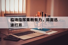 澳门威尼斯官网_临场指挥果断有力，局面迅速打开(形容面对突发情况的快速处置能力)